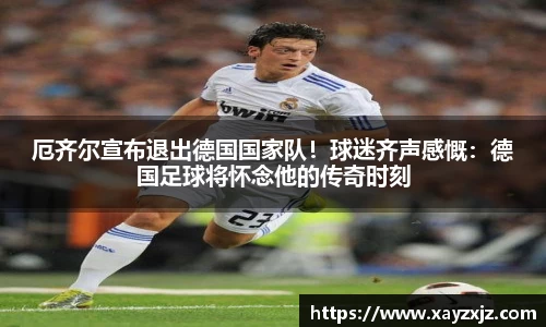 厄齐尔宣布退出德国国家队！球迷齐声感慨：德国足球将怀念他的传奇时刻