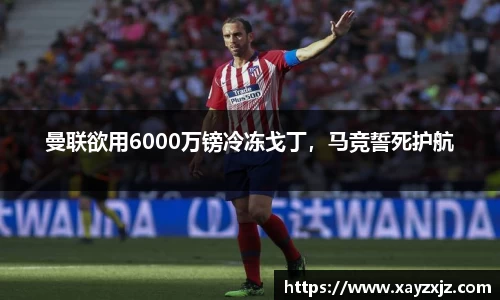 曼联欲用6000万镑冷冻戈丁，马竞誓死护航