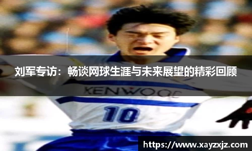 刘军专访：畅谈网球生涯与未来展望的精彩回顾