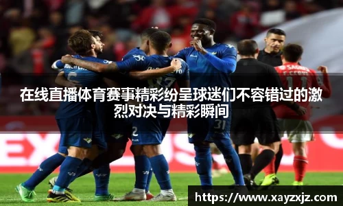 在线直播体育赛事精彩纷呈球迷们不容错过的激烈对决与精彩瞬间