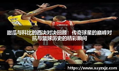 甜瓜与科比的西决对决回顾：传奇球星的巅峰对抗与篮球历史的精彩瞬间